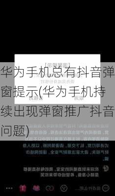 华为手机总有抖音弹窗提示(华为手机持续出现弹窗推广抖音问题)