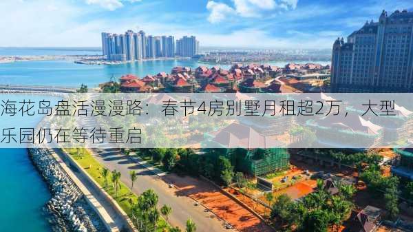 海花岛盘活漫漫路：春节4房别墅月租超2万，大型乐园仍在等待重启