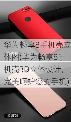 华为畅享8手机壳立体图(华为畅享8手机壳3D立体设计，完美呵护您的手机)