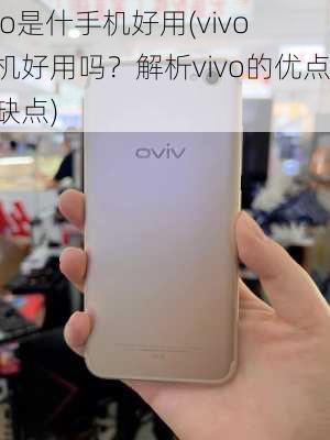 vivo是什手机好用(vivo手机好用吗？解析vivo的优点与缺点)