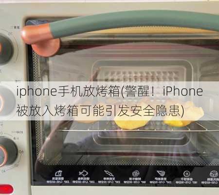 iphone手机放烤箱(警醒！iPhone被放入烤箱可能引发安全隐患)