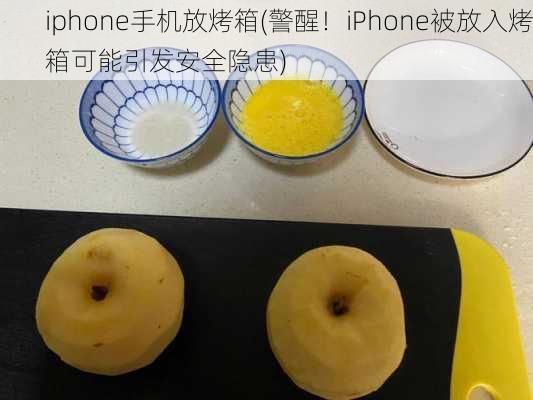 iphone手机放烤箱(警醒！iPhone被放入烤箱可能引发安全隐患)