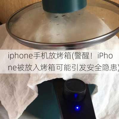 iphone手机放烤箱(警醒！iPhone被放入烤箱可能引发安全隐患)