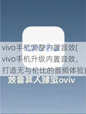 vivo手机调整内置音效(vivo手机升级内置音效，打造无与伦比的音频体验)