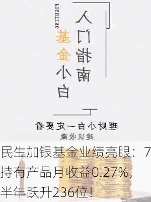 民生加银基金业绩亮眼：7天持有产品月收益0.27%，半年跃升236位！