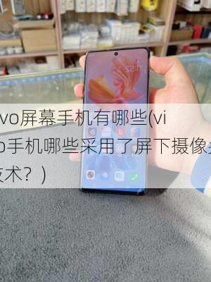 vivo屏幕手机有哪些(vivo手机哪些采用了屏下摄像头技术？)