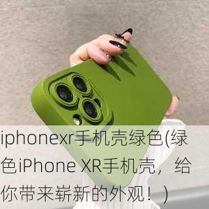 iphonexr手机壳绿色(绿色iPhone XR手机壳，给你带来崭新的外观！)