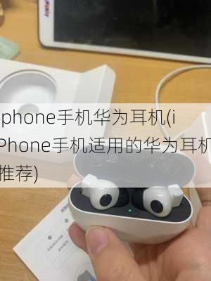 iphone手机华为耳机(iPhone手机适用的华为耳机推荐)