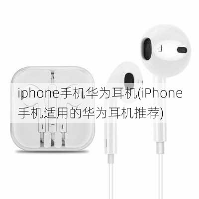 iphone手机华为耳机(iPhone手机适用的华为耳机推荐)