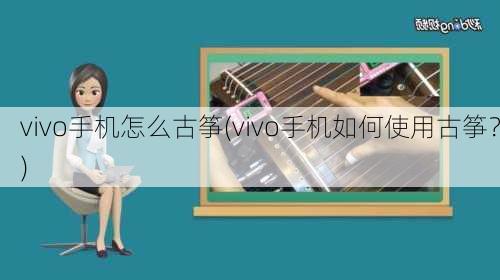 vivo手机怎么古筝(vivo手机如何使用古筝？)