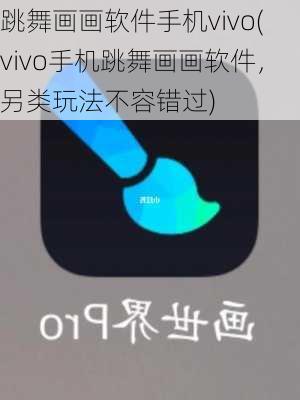 跳舞画画软件手机vivo(vivo手机跳舞画画软件，另类玩法不容错过)