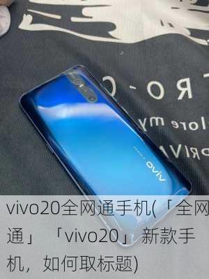 vivo20全网通手机(「全网通」 「vivo20」 新款手机，如何取标题)