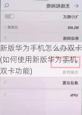 新版华为手机怎么办双卡(如何使用新版华为手机双卡功能)