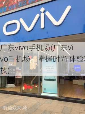 广东vivo手机场(广东Vivo手机场：掌握时尚 体验科技)