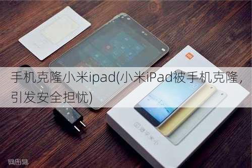 手机克隆小米ipad(小米iPad被手机克隆，引发安全担忧)