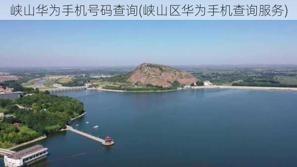 峡山华为手机号码查询(峡山区华为手机查询服务)