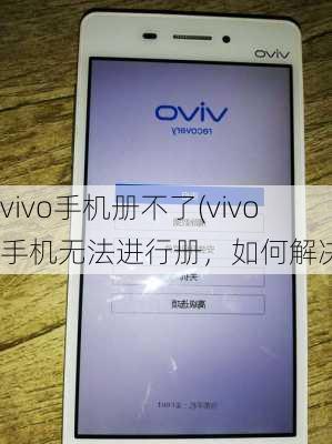 vivo手机册不了(vivo手机无法进行册，如何解决？)