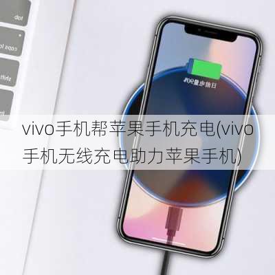 vivo手机帮苹果手机充电(vivo手机无线充电助力苹果手机)