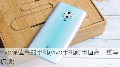 vivo保值高的手机(vivo手机耐用值高，重写标题)