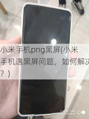 小米手机png黑屏(小米手机遇黑屏问题，如何解决？)