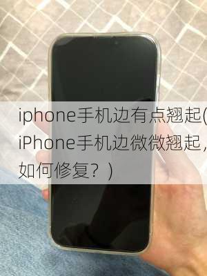 iphone手机边有点翘起(iPhone手机边微微翘起，如何修复？)