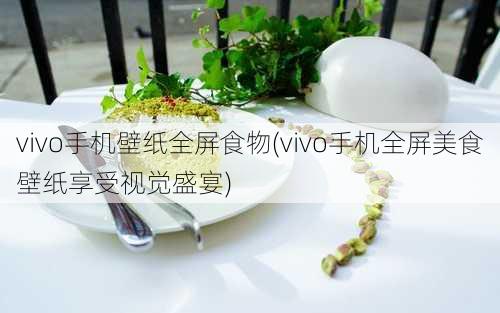 vivo手机壁纸全屏食物(vivo手机全屏美食壁纸享受视觉盛宴)