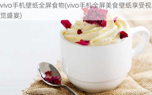 vivo手机壁纸全屏食物(vivo手机全屏美食壁纸享受视觉盛宴)