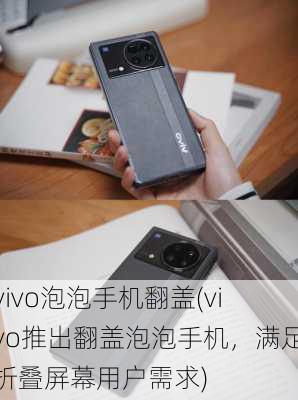 vivo泡泡手机翻盖(vivo推出翻盖泡泡手机，满足折叠屏幕用户需求)