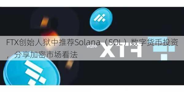 FTX创始人狱中推荐Solana（SOL）数字货币投资，分享加密市场看法