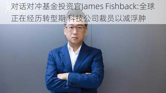 对话对冲基金投资官James Fishback:全球正在经历转型期 科技公司裁员以减浮肿