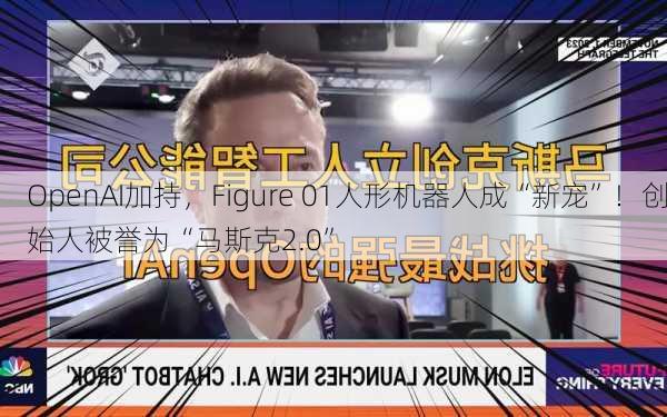 OpenAI加持，Figure 01人形机器人成“新宠”！创始人被誉为“马斯克2.0”