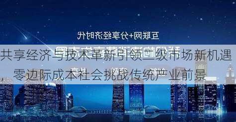 共享经济与技术革新引领二级市场新机遇，零边际成本社会挑战传统产业前景