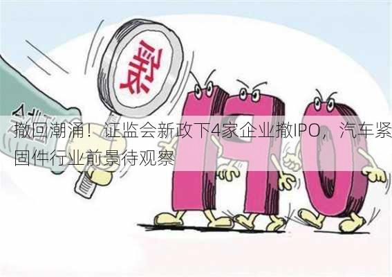 撤回潮涌！证监会新政下4家企业撤IPO，汽车紧固件行业前景待观察