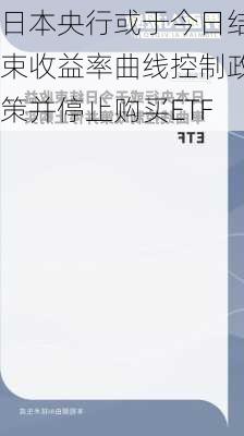 日本央行或于今日结束收益率曲线控制政策并停止购买ETF