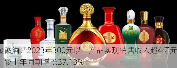 金徽酒：2023年300元以上产品实现销售收入超4亿元，较上年同期增长37.13%