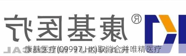 康基医疗(09997.HK)取消合并唯精医疗