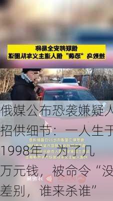 俄媒公布恐袭嫌疑人招供细节：一人生于1998年，为了几万元钱，被命令“没差别，谁来杀谁”