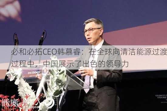 必和必拓CEO韩慕睿：在全球向清洁能源过渡过程中，中国展示了出色的领导力