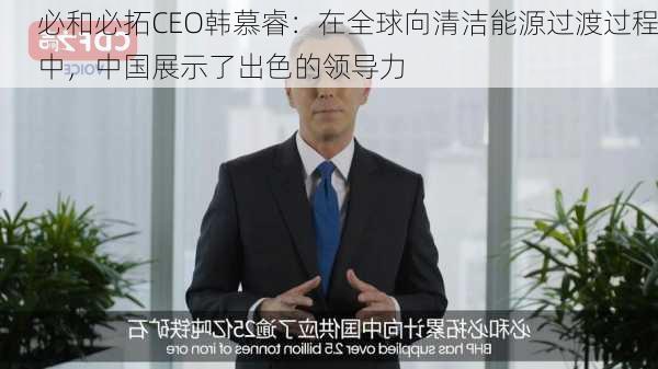 必和必拓CEO韩慕睿：在全球向清洁能源过渡过程中，中国展示了出色的领导力