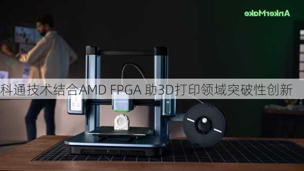 科通技术结合AMD FPGA 助3D打印领域突破性创新