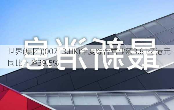 世界(集团)(00713.HK)年度综合营业额3.81亿港元  同比下降39.5%