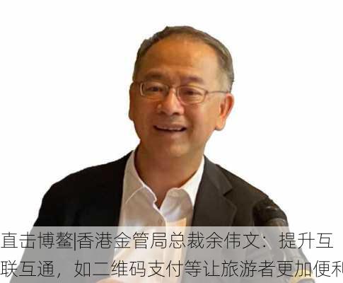 直击博鳌|香港金管局总裁余伟文：提升互联互通，如二维码支付等让旅游者更加便利