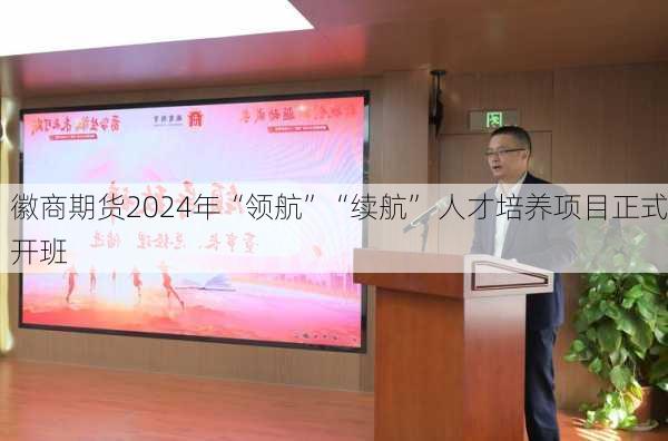 徽商期货2024年“领航”“续航” 人才培养项目正式开班