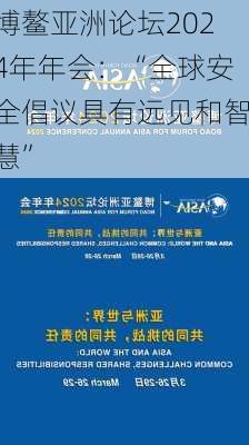 博鳌亚洲论坛2024年年会：“全球安全倡议具有远见和智慧”