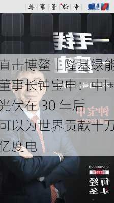 直击博鳌｜隆基绿能董事长钟宝申：中国光伏在 30 年后可以为世界贡献十万亿度电