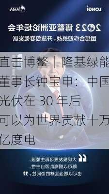 直击博鳌｜隆基绿能董事长钟宝申：中国光伏在 30 年后可以为世界贡献十万亿度电