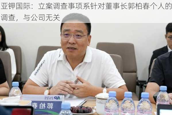 亚钾国际：立案调查事项系针对董事长郭柏春个人的调查，与公司无关