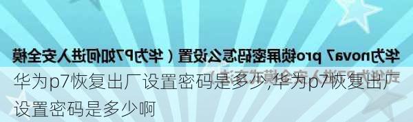 华为p7恢复出厂设置密码是多少,华为p7恢复出厂设置密码是多少啊