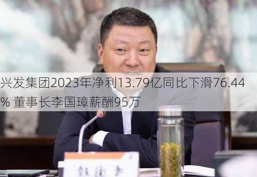 兴发集团2023年净利13.79亿同比下滑76.44% 董事长李国璋薪酬95万