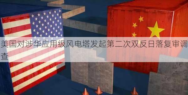 美国对涉华应用级风电塔发起第二次双反日落复审调查